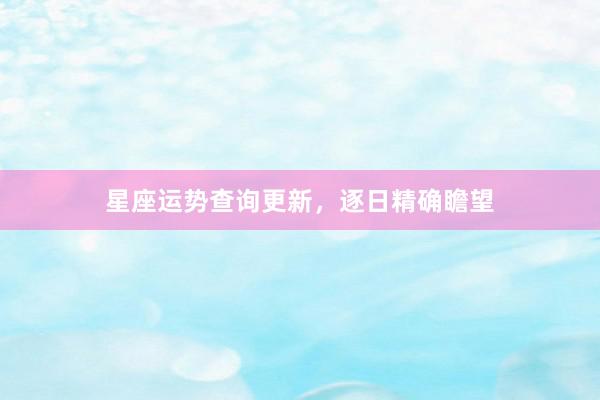 星座运势查询更新，逐日精确瞻望