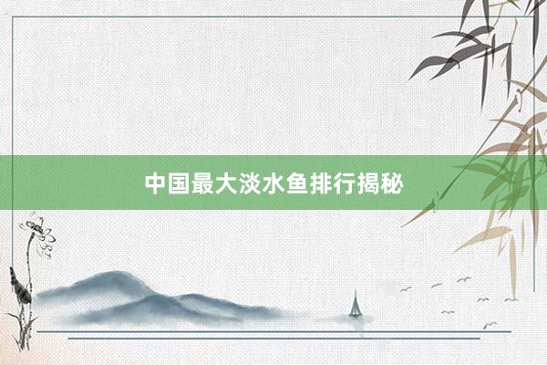 中国最大淡水鱼排行揭秘